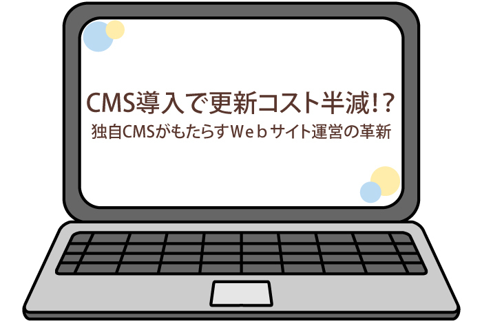 CMS導入で更新コスト半減!独自CMSがもたらすWebサイト運営の革新