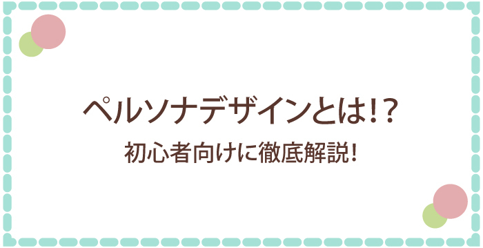 ペルソナデザインとは?初心者向けに徹底解説!作り方から活用事例まで