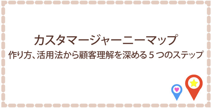 カスタマージャーニーマップの作り方と活用法　顧客理解を深める5つのステップ