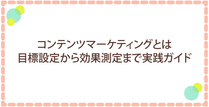 コンテンツマーケティングとは：目的設定から効果測定まで実践ガイド