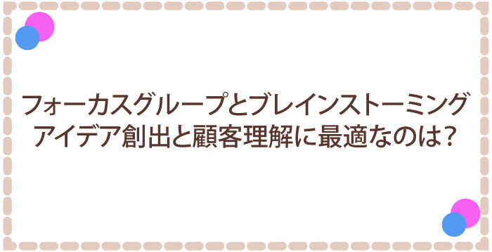 フォーカスグループとブレインストーミング：アイデア創出と顧客理解に最適なのは？