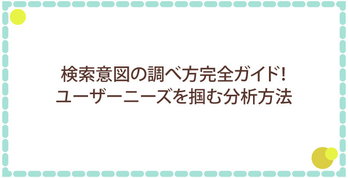検索意図の調べ方完全ガイド！ユーザーニーズを掴む分析方法