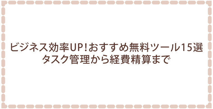 ビジネス効率UP!おすすめ無料ツール15選|タスク管理から経費精算まで