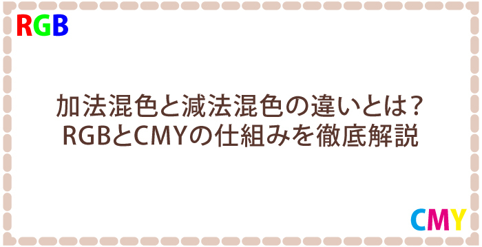 加法混色と減法混色の違いとは?RGBとCMYの仕組みを徹底解説