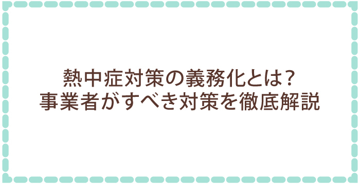 熱中症対策の義務化とは?事業者がすべき対策を徹底解説