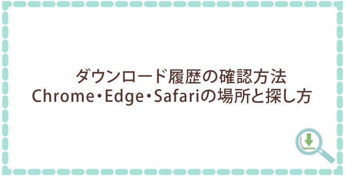 ダウンロード履歴の確認方法|Chrome・Edge・Safariの場所と探し方
